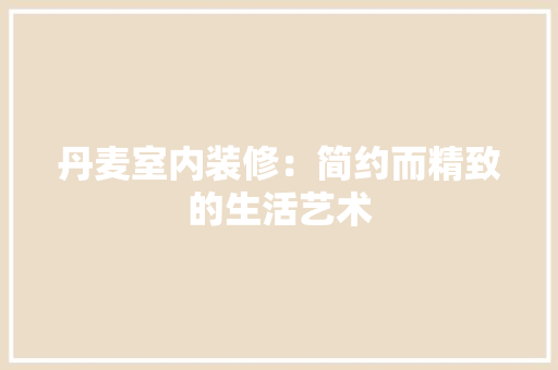 丹麦室内装修：简约而精致的生活艺术 家居装修
