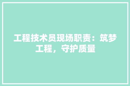 工程技术员现场职责：筑梦工程，守护质量