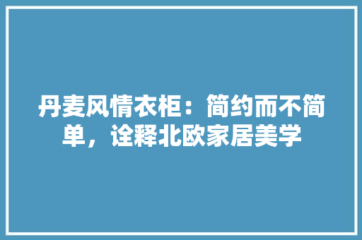 丹麦风情衣柜：简约而不简单，诠释北欧家居美学