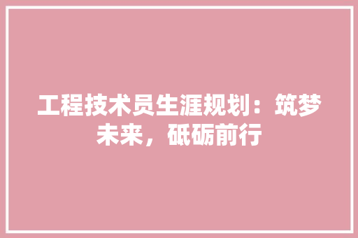 工程技术员生涯规划：筑梦未来，砥砺前行 现代风格装饰