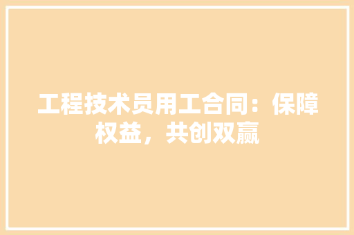 工程技术员用工合同：保障权益，共创双赢