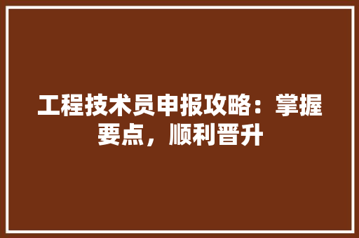 工程技术员申报攻略：掌握要点，顺利晋升 现代风格装饰