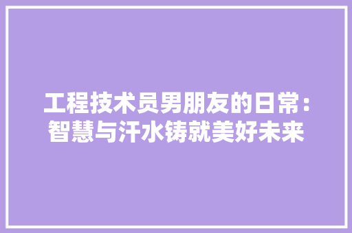 工程技术员男朋友的日常：智慧与汗水铸就美好未来 现代风格装饰