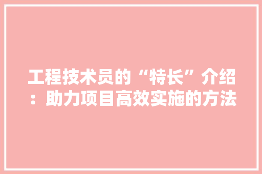 工程技术员的“特长”介绍：助力项目高效实施的方法
