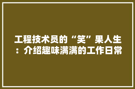 工程技术员的“笑”果人生：介绍趣味满满的工作日常 现代风格装饰
