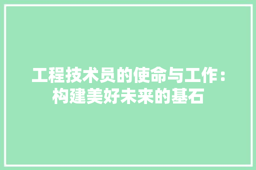 工程技术员的使命与工作：构建美好未来的基石