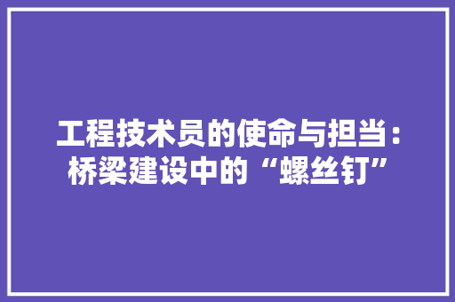 工程技术员的使命与担当：桥梁建设中的“螺丝钉” 现代风格装饰
