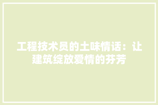 工程技术员的土味情话：让建筑绽放爱情的芬芳 现代风格装饰