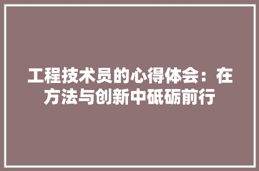 工程技术员的心得体会：在方法与创新中砥砺前行 现代风格装饰