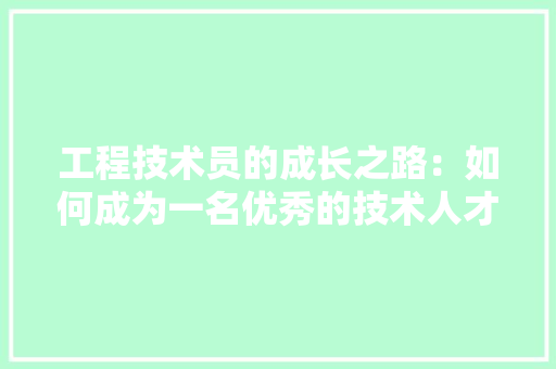 工程技术员的成长之路：如何成为一名优秀的技术人才 现代风格装饰