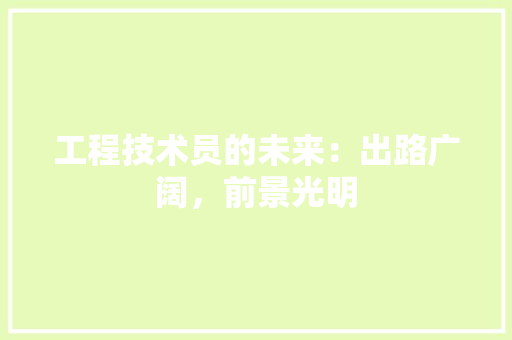 工程技术员的未来：出路广阔，前景光明