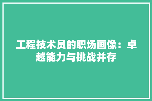 工程技术员的职场画像：卓越能力与挑战并存