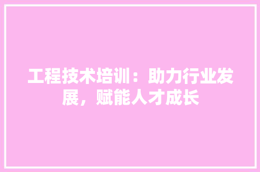 工程技术培训：助力行业发展，赋能人才成长 现代风格装饰