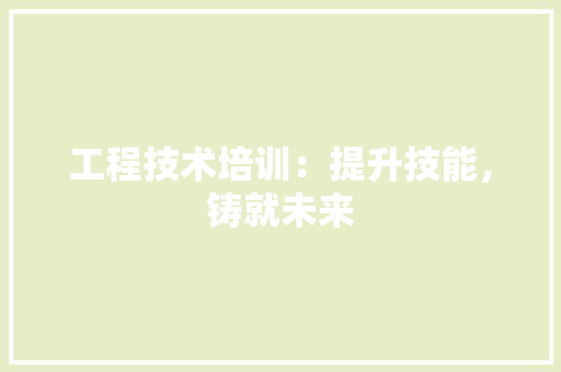 工程技术培训：提升技能，铸就未来 现代风格装饰