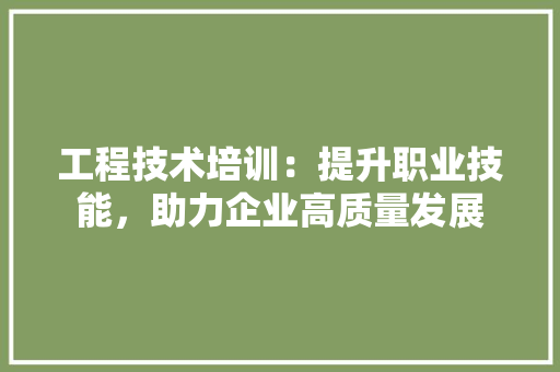 工程技术培训：提升职业技能，助力企业高质量发展 现代风格装饰