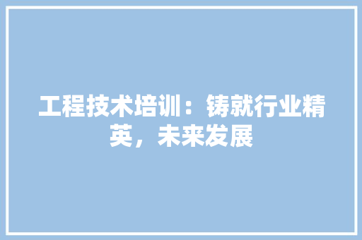 工程技术培训：铸就行业精英，未来发展 现代风格装饰