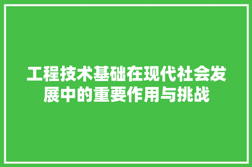 工程技术基础在现代社会发展中的重要作用与挑战 现代风格装饰