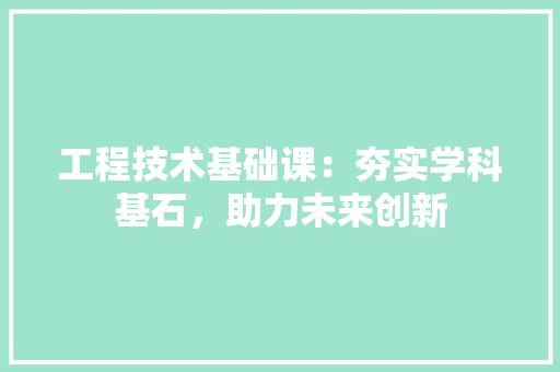 工程技术基础课：夯实学科基石，助力未来创新 现代风格装饰