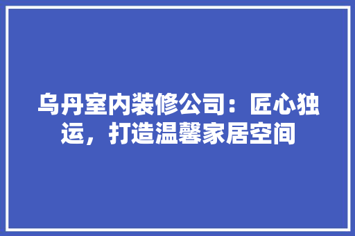 乌丹室内装修公司：匠心独运，打造温馨家居空间 家居装修