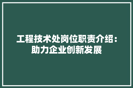 工程技术处岗位职责介绍：助力企业创新发展 现代风格装饰