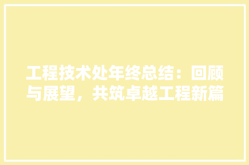 工程技术处年终总结：回顾与展望，共筑卓越工程新篇章 现代风格装饰