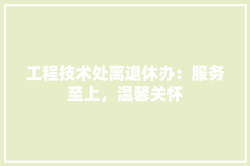 工程技术处离退休办：服务至上，温馨关怀 现代风格装饰
