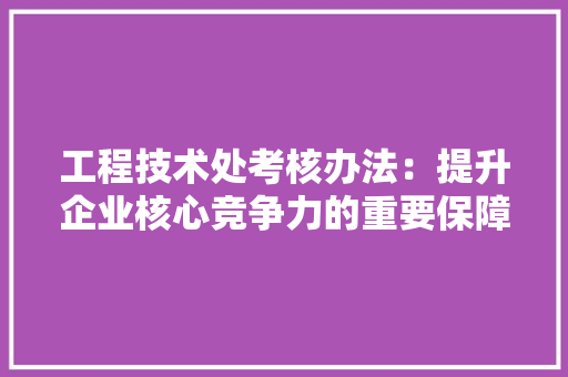 工程技术处考核办法：提升企业核心竞争力的重要保障 现代风格装饰
