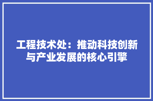 工程技术处：推动科技创新与产业发展的核心引擎 现代风格装饰