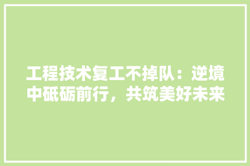 工程技术复工不掉队：逆境中砥砺前行，共筑美好未来 现代风格装饰