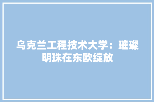 乌克兰工程技术大学：璀璨明珠在东欧绽放 家居装修