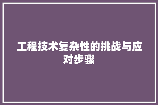 工程技术复杂性的挑战与应对步骤 现代风格装饰