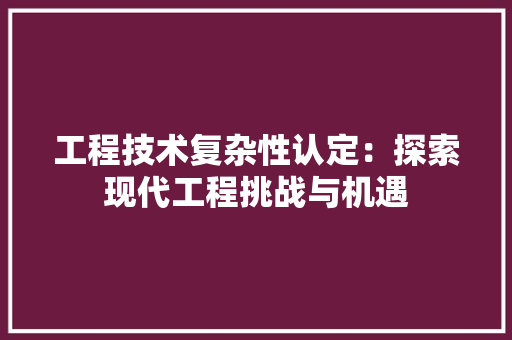 工程技术复杂性认定：探索现代工程挑战与机遇 现代风格装饰