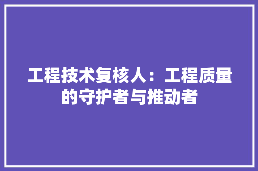工程技术复核人：工程质量的守护者与推动者