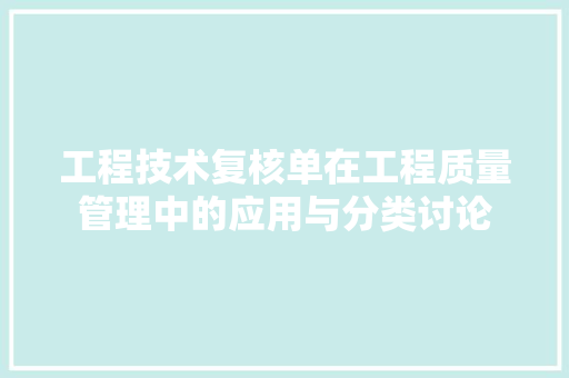 工程技术复核单在工程质量管理中的应用与分类讨论 现代风格装饰