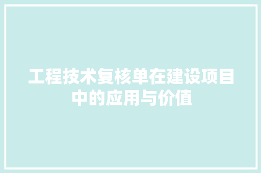 工程技术复核单在建设项目中的应用与价值 现代风格装饰