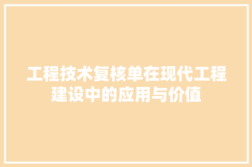 工程技术复核单在现代工程建设中的应用与价值 现代风格装饰