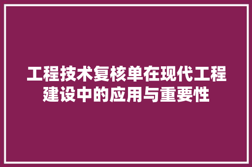 工程技术复核单在现代工程建设中的应用与重要性 现代风格装饰