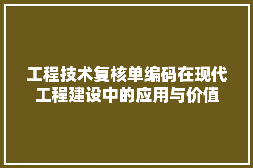 工程技术复核单编码在现代工程建设中的应用与价值 现代风格装饰