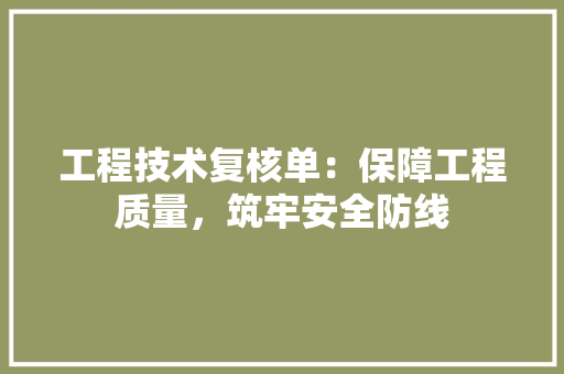 工程技术复核单：保障工程质量，筑牢安全防线 现代风格装饰