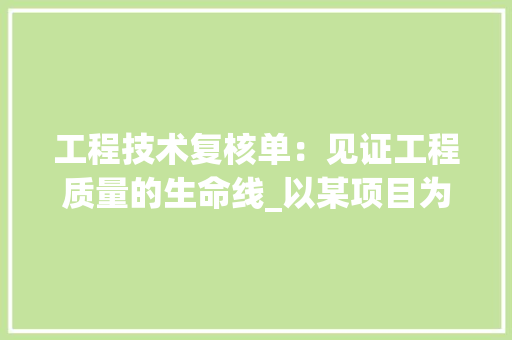 工程技术复核单：见证工程质量的生命线_以某项目为例 现代风格装饰