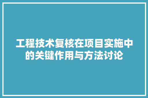 工程技术复核在项目实施中的关键作用与方法讨论 现代风格装饰