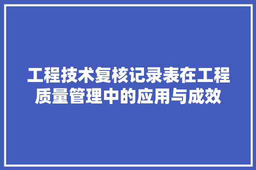 工程技术复核记录表在工程质量管理中的应用与成效 现代风格装饰
