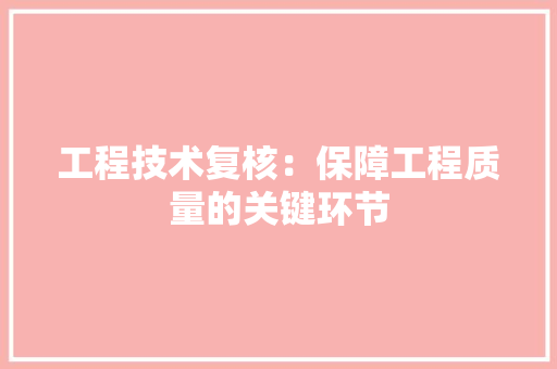 工程技术复核：保障工程质量的关键环节
