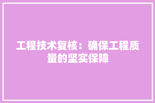 工程技术复核：确保工程质量的坚实保障 现代风格装饰