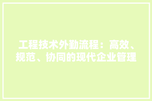 工程技术外勤流程：高效、规范、协同的现代企业管理之路 现代风格装饰
