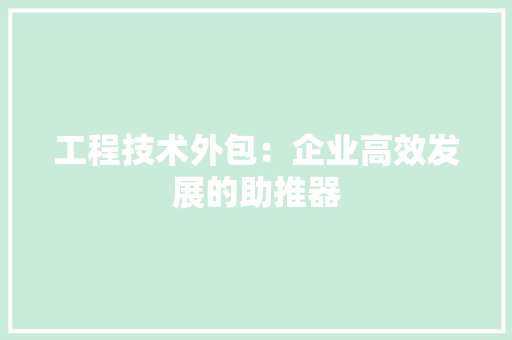工程技术外包：企业高效发展的助推器 现代风格装饰