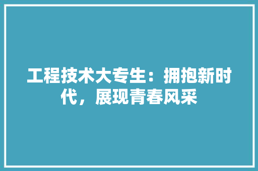 工程技术大专生：拥抱新时代，展现青春风采 现代风格装饰