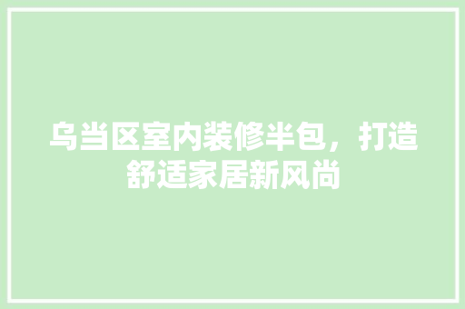 乌当区室内装修半包，打造舒适家居新风尚