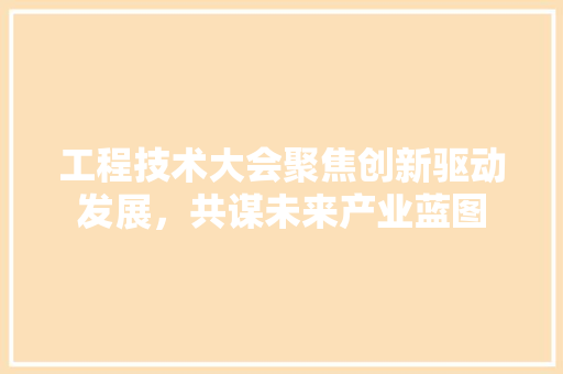 工程技术大会聚焦创新驱动发展，共谋未来产业蓝图