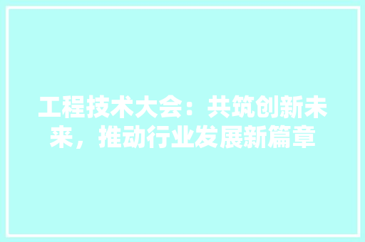 工程技术大会：共筑创新未来，推动行业发展新篇章 现代风格装饰